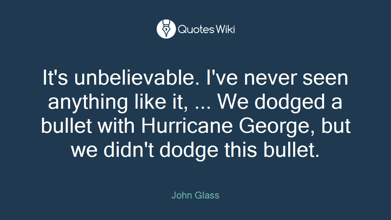 It's unbelievable. I've never seen anything like it, ... We dodged a bullet with Hurricane George, but we didn't dodge this bullet.
