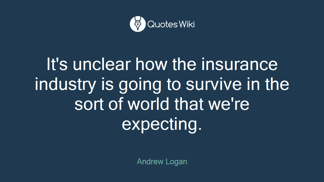It's unclear how the insurance industry is going to survive in the sort of world that we're expecting.