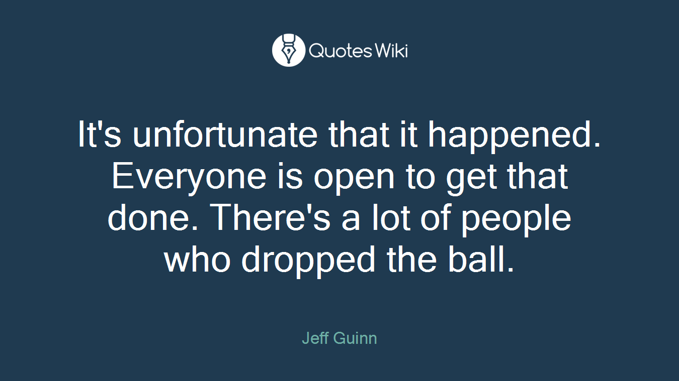 It's unfortunate that it happened. Everyone is open to get that done. There's a lot of people who dropped the ball.