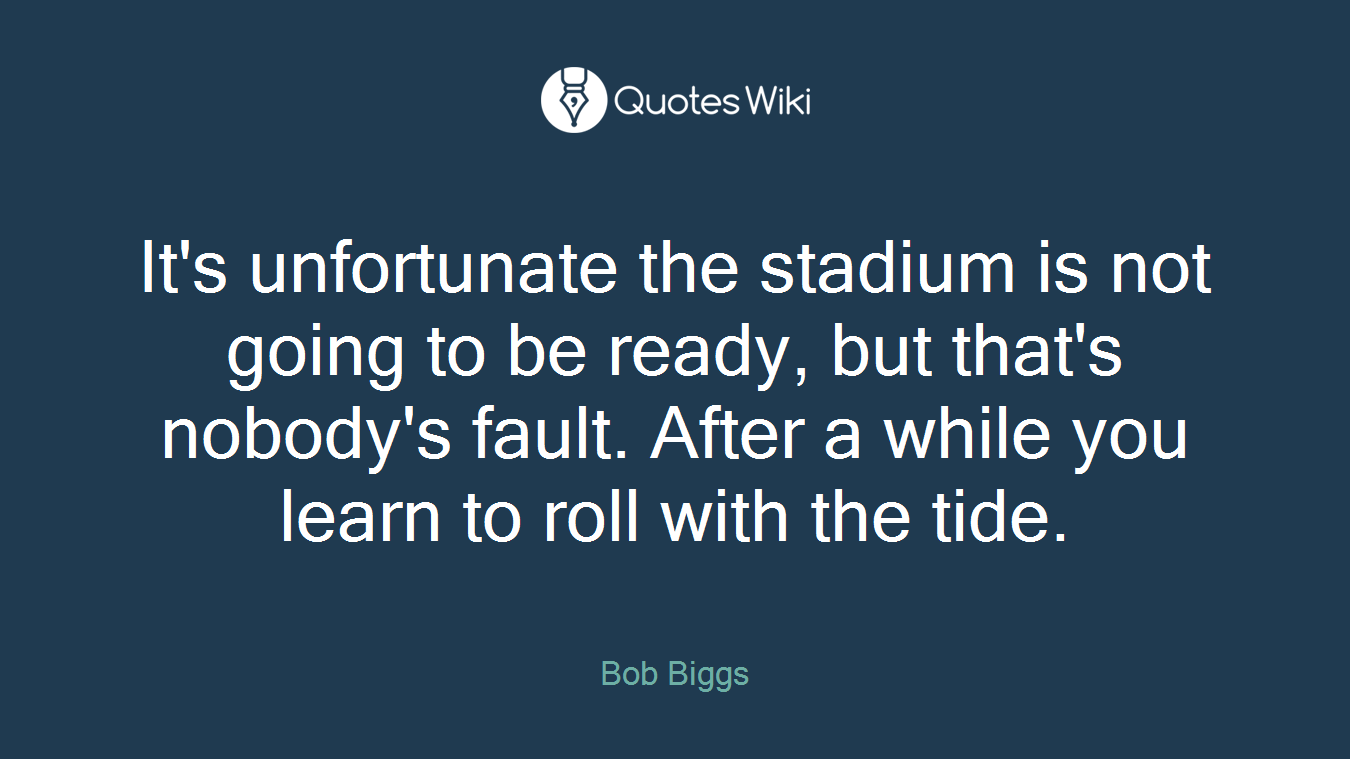 It's unfortunate the stadium is not going to be ready, but that's nobody's fault. After a while you learn to roll with the tide.