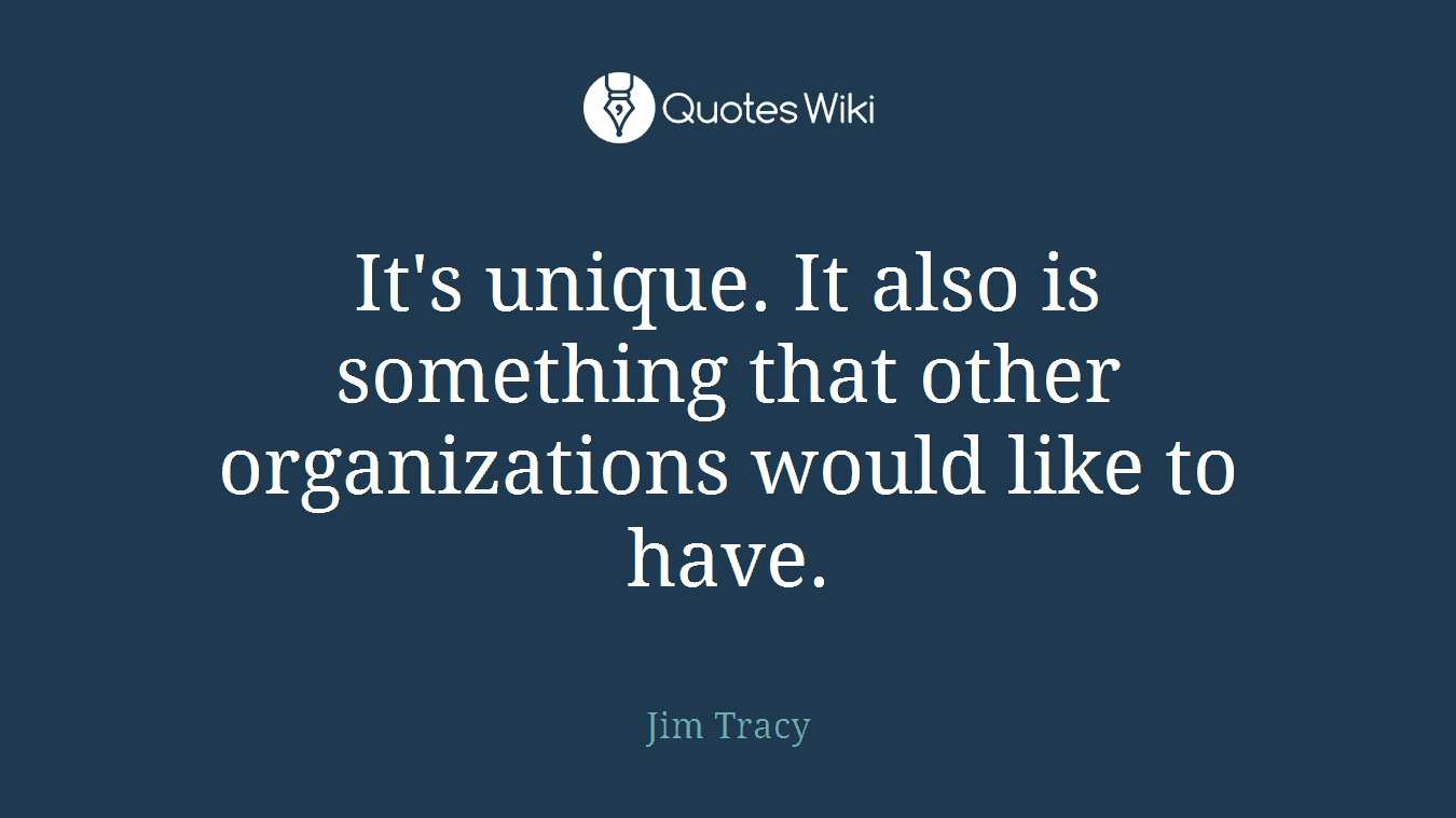 It's unique. It also is something that other organizations would like to have.