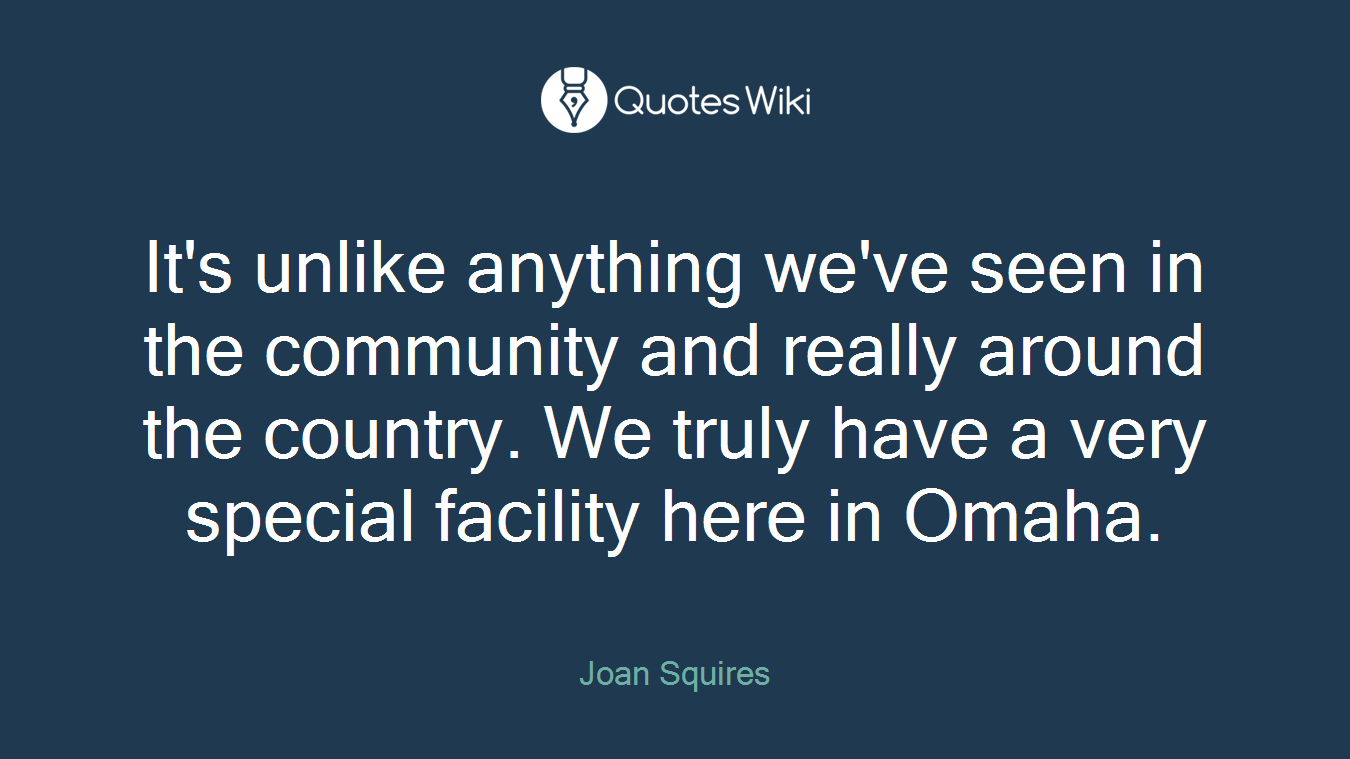 It's unlike anything we've seen in the community and really around the country. We truly have a very special facility here in Omaha.