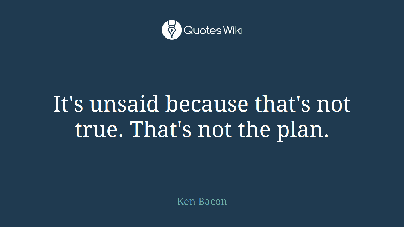 It's unsaid because that's not true. That's not the plan.