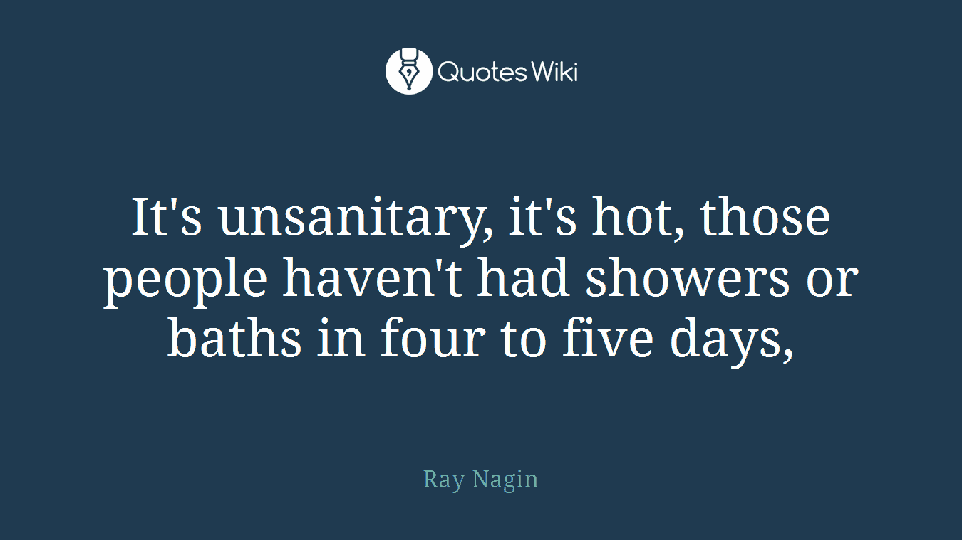 It's unsanitary, it's hot, those people haven't had showers or baths in four to five days,