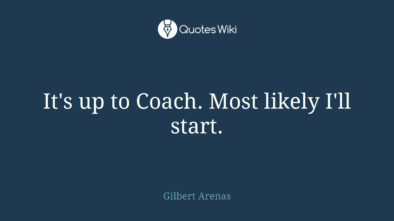 It's up to Coach. Most likely I'll start.