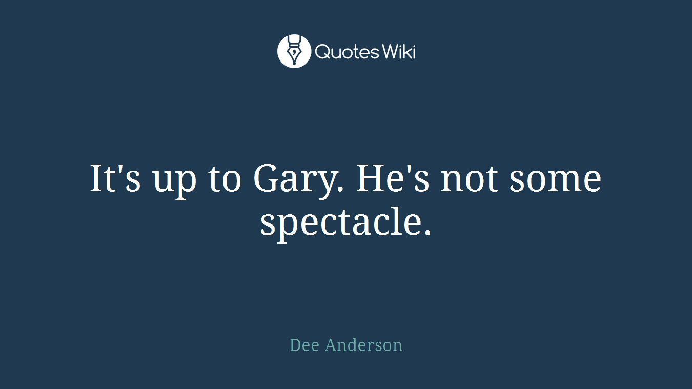 It's up to Gary. He's not some spectacle.