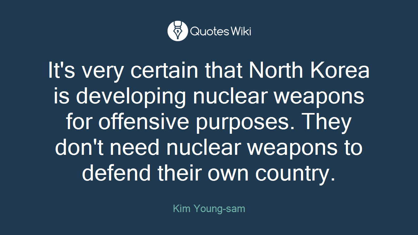 It's very certain that North Korea is developing nuclear weapons for offensive purposes. They don't need nuclear weapons to defend their own country.