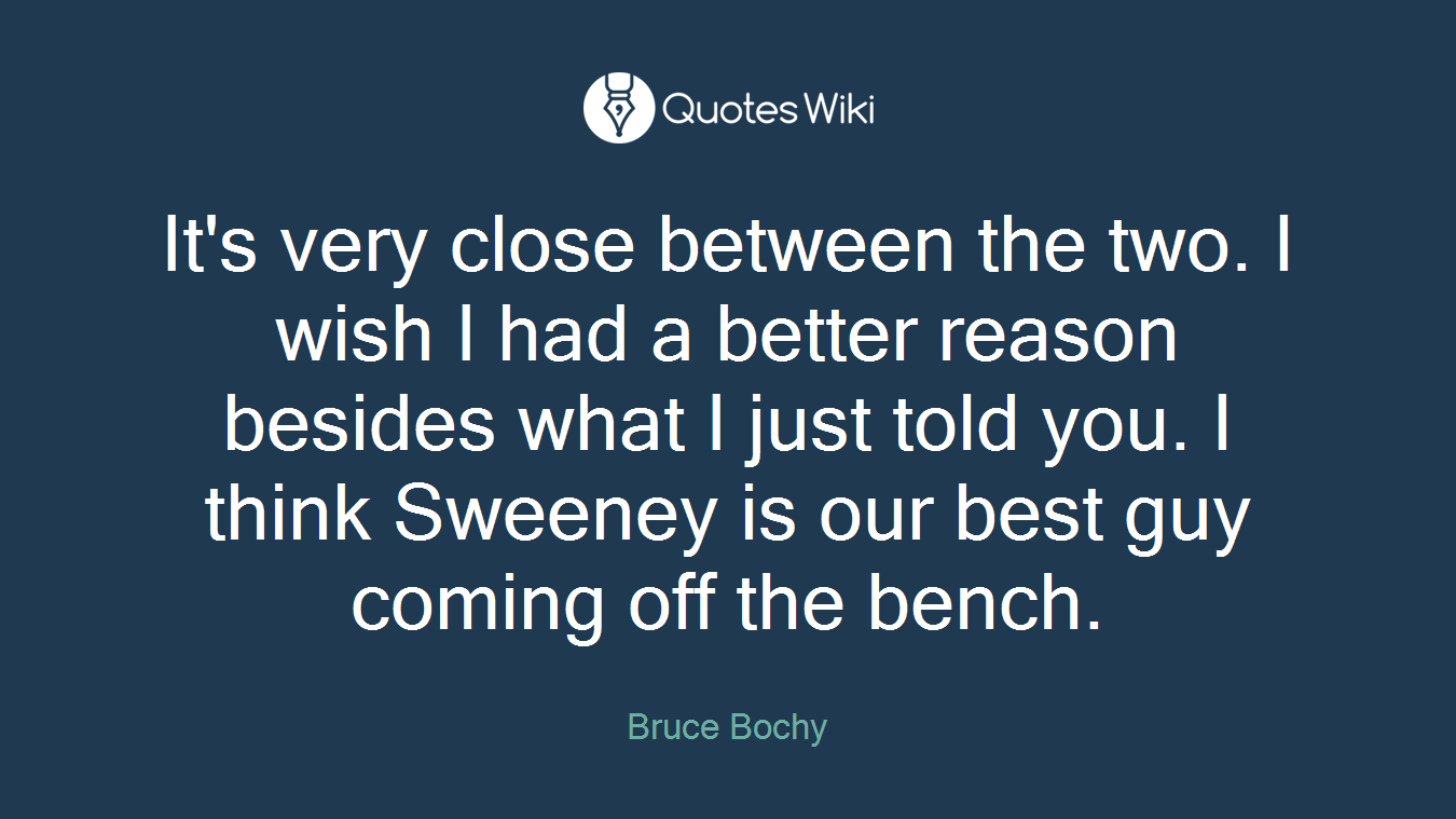 It's very close between the two. I wish I had a better reason besides what I just told you. I think Sweeney is our best guy coming off the bench.