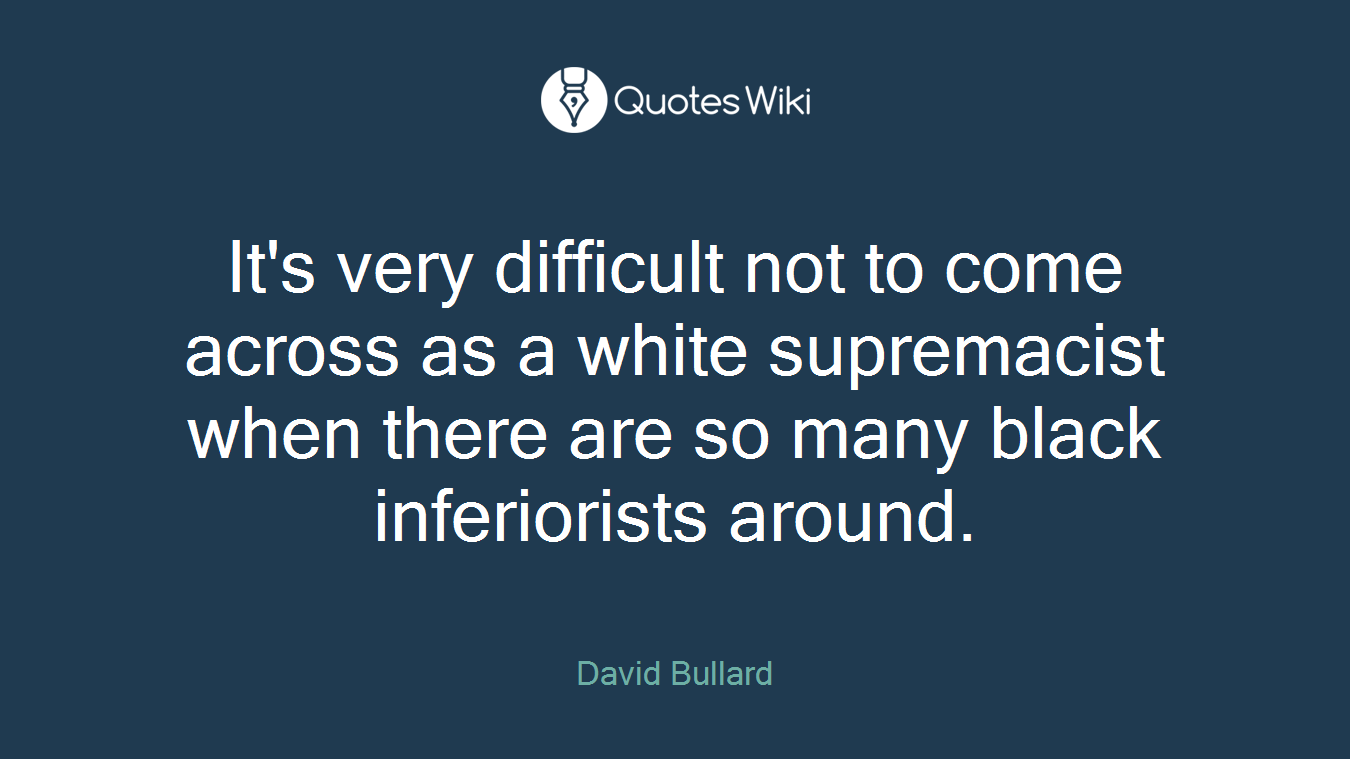 It's very difficult not to come across as a white supremacist when there are so many black inferiorists around.