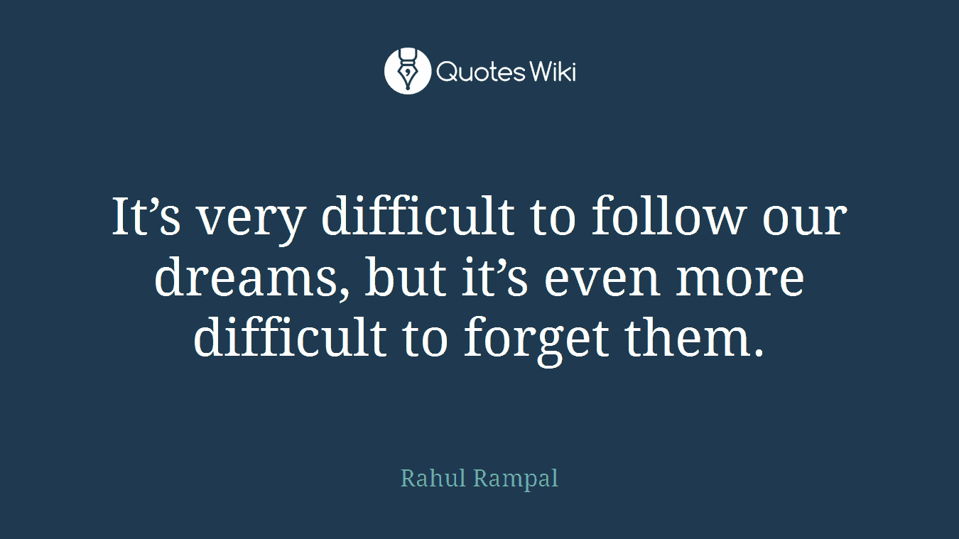 It’s very difficult to follow our dreams, but it’s even more difficult to forget them.