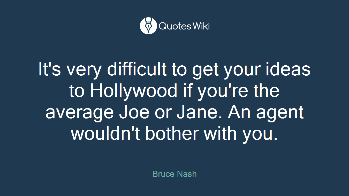It's very difficult to get your ideas to Hollywood if you're the average Joe or Jane. An agent wouldn't bother with you.