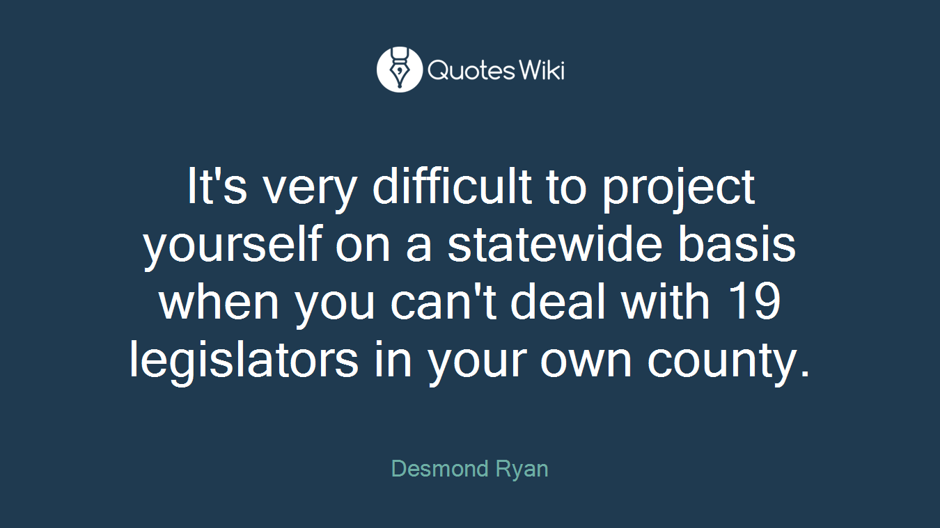 It's very difficult to project yourself on a statewide basis when you can't deal with 19 legislators in your own county.