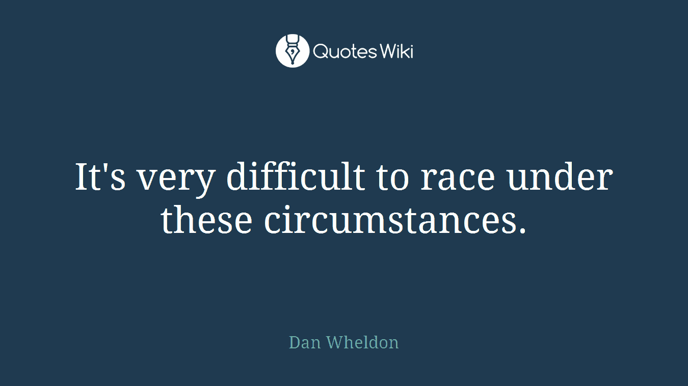 It's very difficult to race under these circumstances.