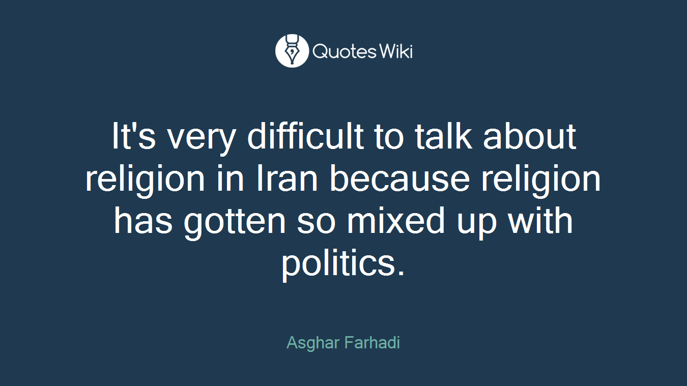 It's very difficult to talk about religion in Iran because religion has gotten so mixed up with politics.