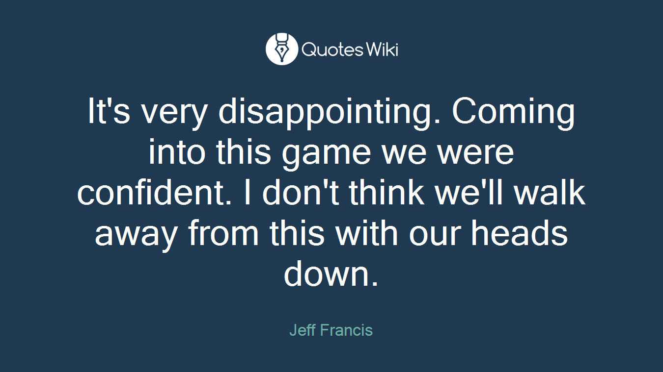 It's very disappointing. Coming into this game we were confident. I don't think we'll walk away from this with our heads down.