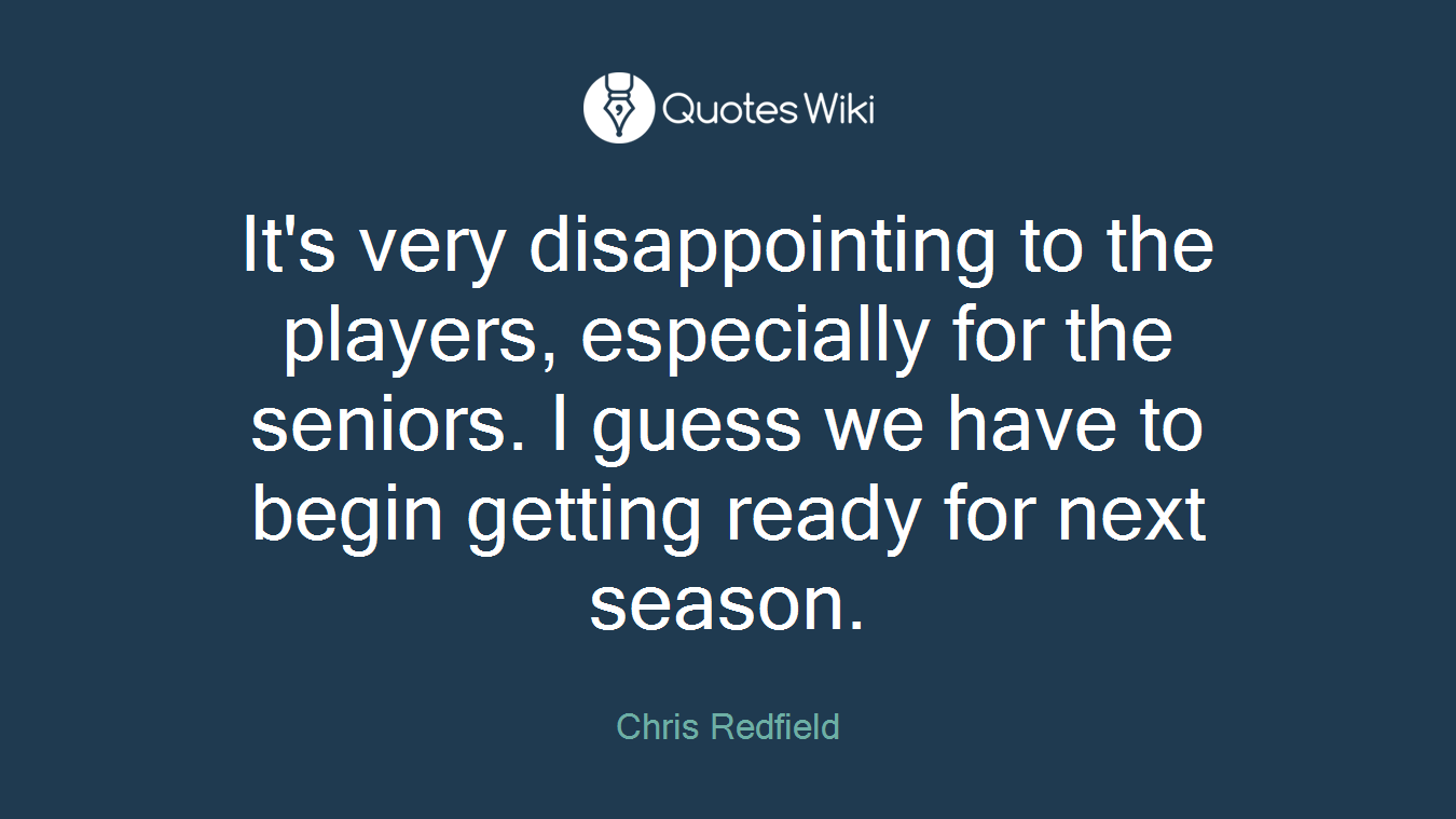 It's very disappointing to the players, especially for the seniors. I guess we have to begin getting ready for next season.