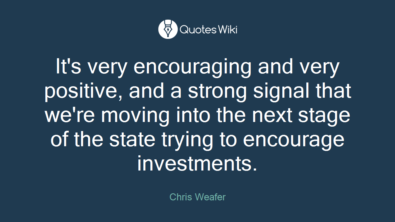 It's very encouraging and very positive, and a strong signal that we're moving into the next stage of the state trying to encourage investments.