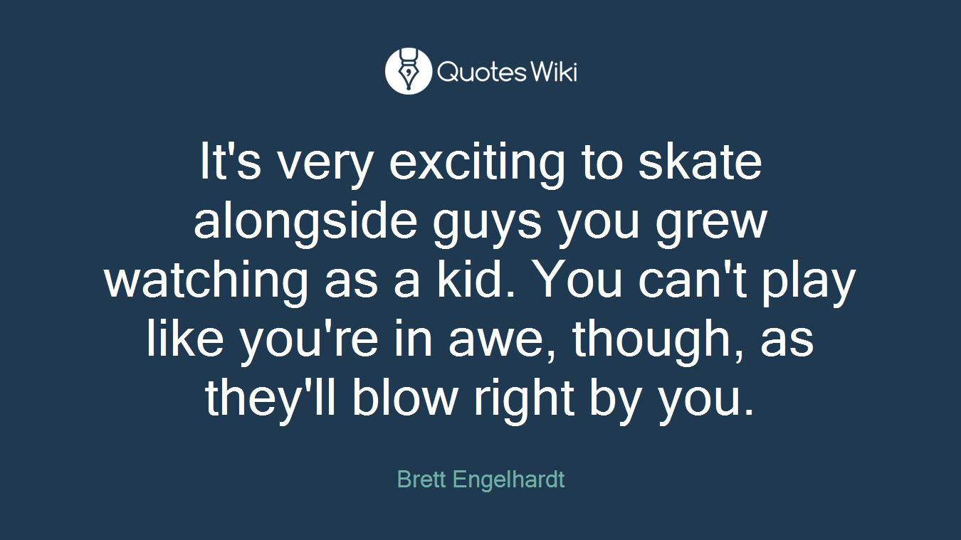 It's very exciting to skate alongside guys you grew watching as a kid. You can't play like you're in awe, though, as they'll blow right by you.
