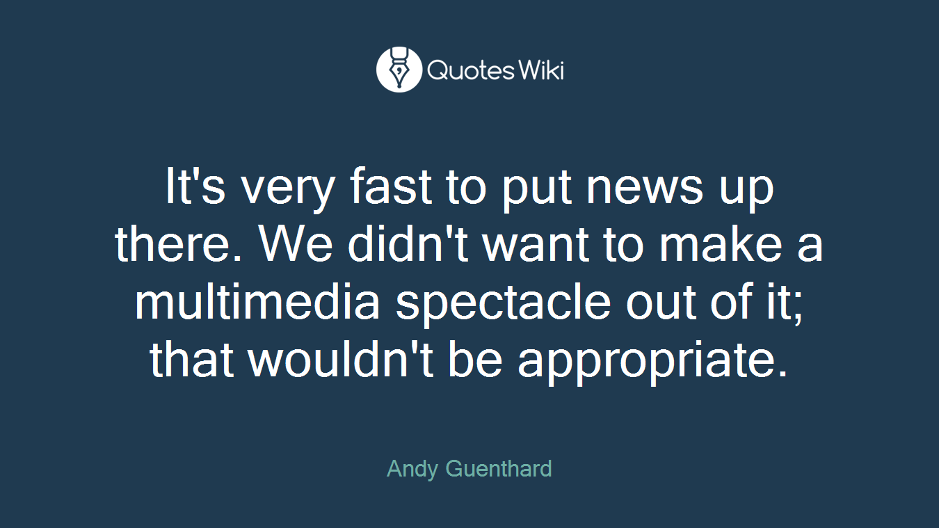 It's very fast to put news up there. We didn't want to make a multimedia spectacle out of it; that wouldn't be appropriate.