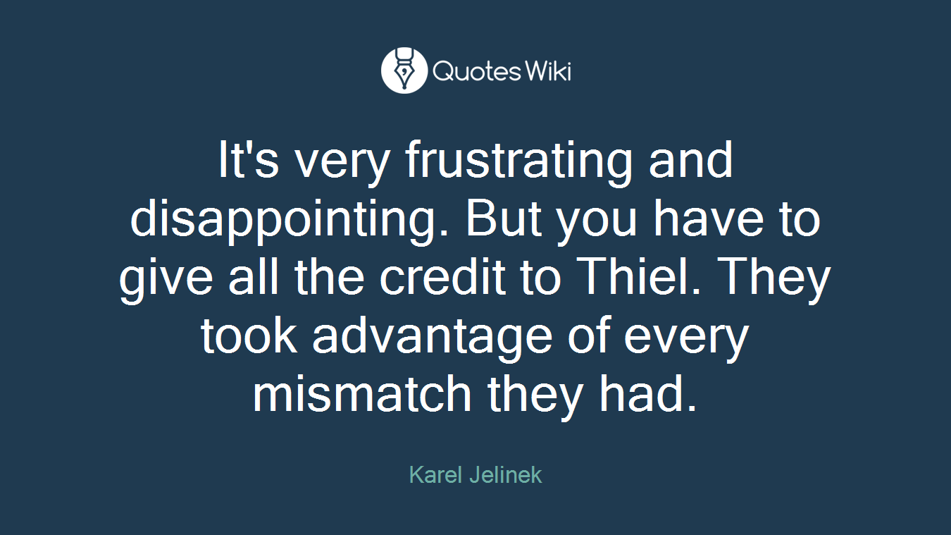 It's very frustrating and disappointing. But you have to give all the credit to Thiel. They took advantage of every mismatch they had.