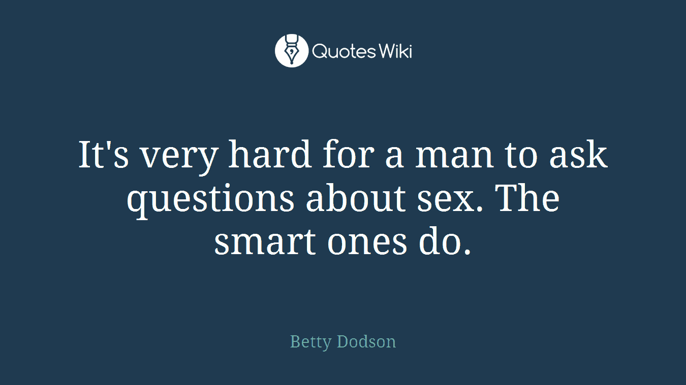 It's very hard for a man to ask questions about sex. The smart ones do.
