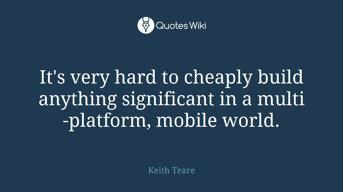 It's very hard to cheaply build anything significant in a multi-platform, mobile world.
