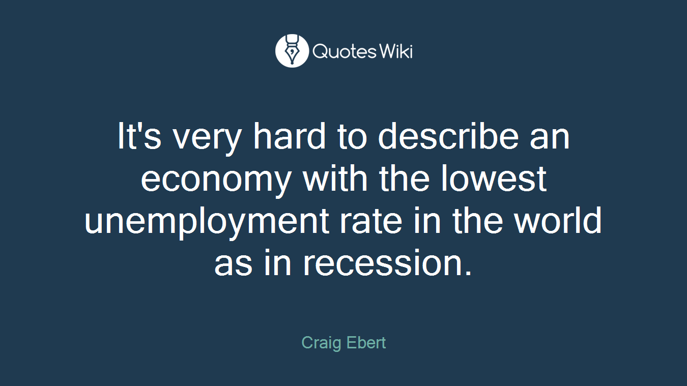 It's very hard to describe an economy with the lowest unemployment rate in the world as in recession.