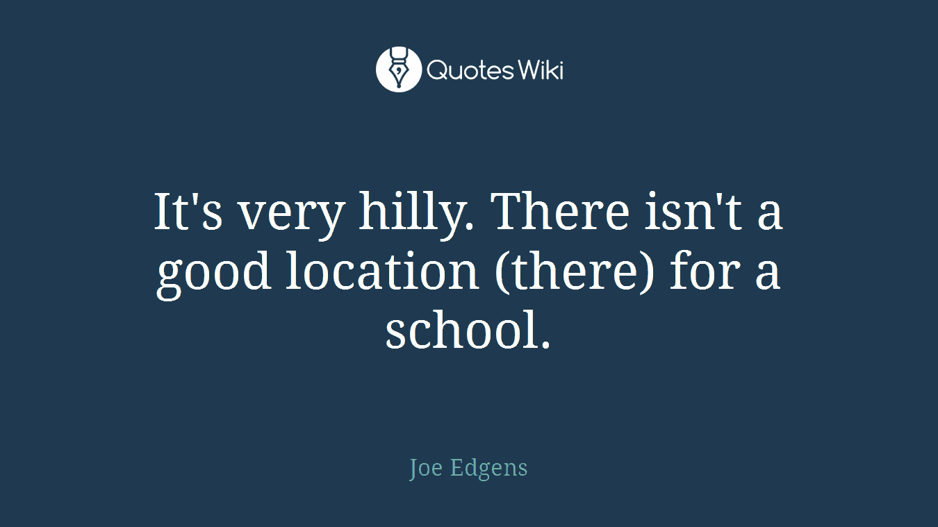 It's very hilly. There isn't a good location (there) for a school.