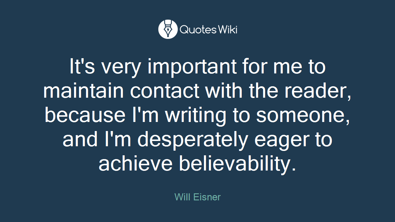 It's very important for me to maintain contact with the reader, because I'm writing to someone, and I'm desperately eager to achieve believability.