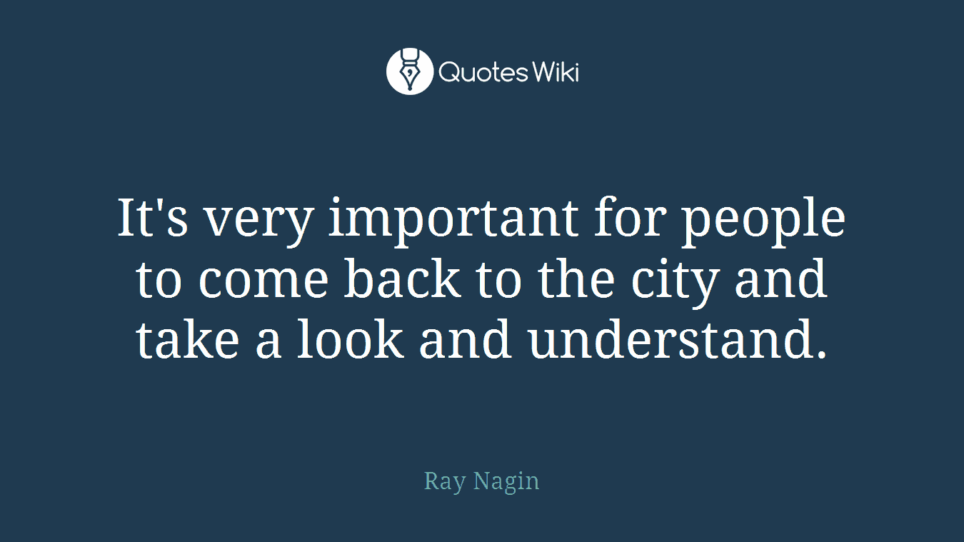 It's very important for people to come back to the city and take a look and understand.