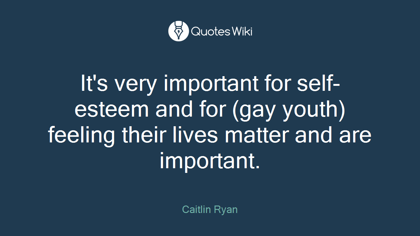 It's very important for self-esteem and for (gay youth) feeling their lives matter and are important.