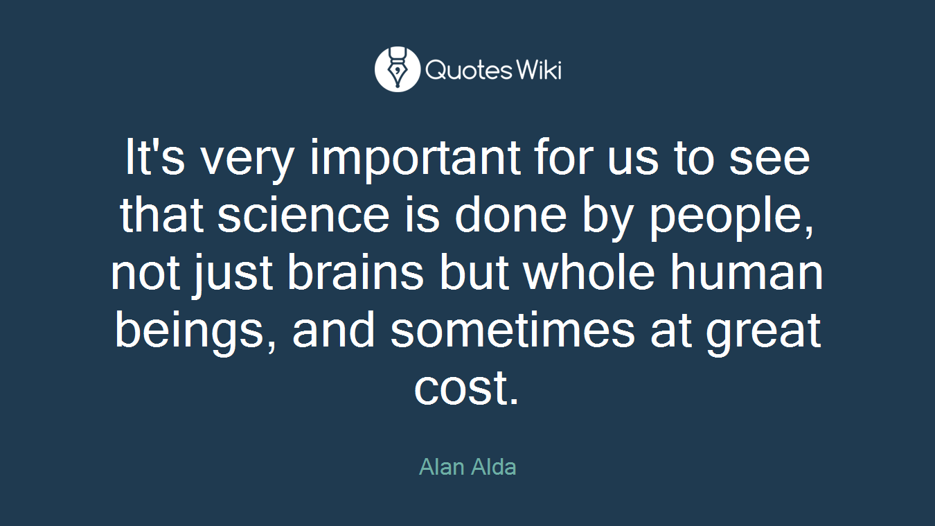 It's very important for us to see that science is done by people, not just brains but whole human beings, and sometimes at great cost.