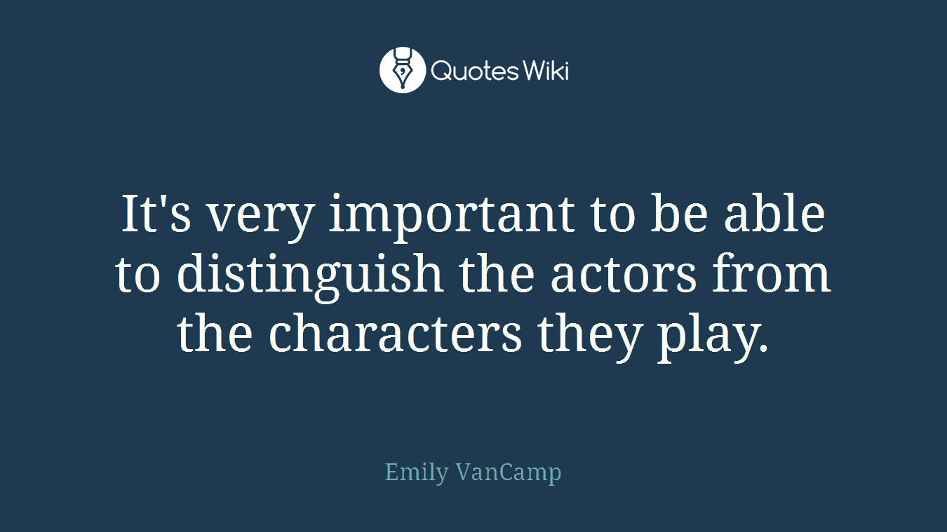 It's very important to be able to distinguish the actors from the characters they play.