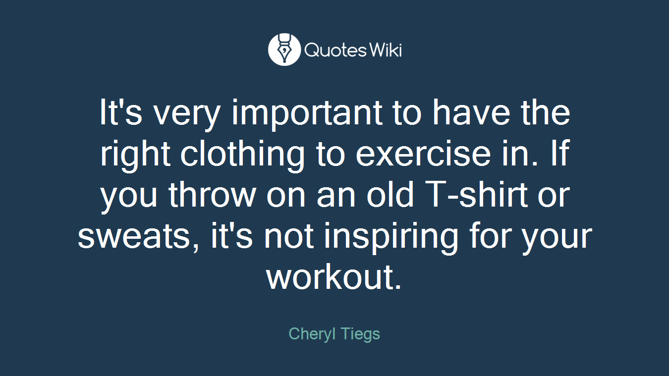 It's very important to have the right clothing to exercise in. If you throw on an old T-shirt or sweats, it's not inspiring for your workout.