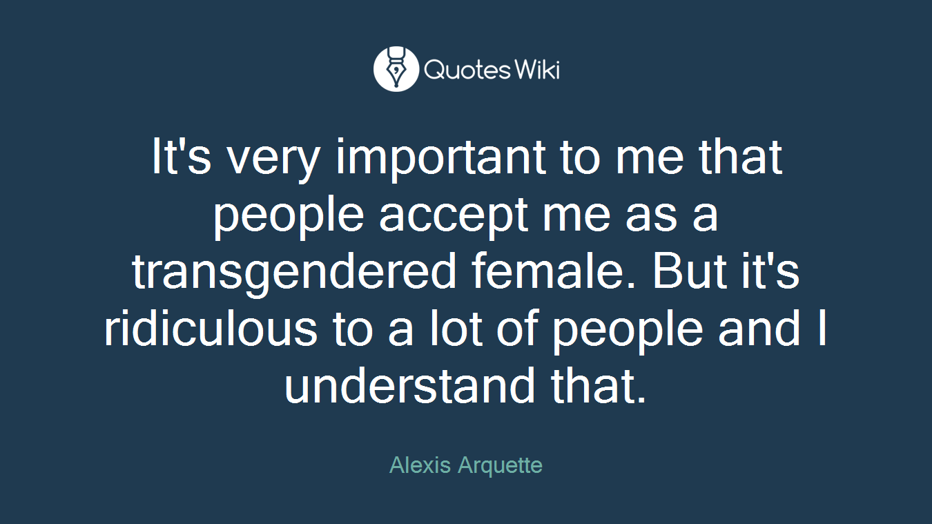 It's very important to me that people accept me as a transgendered female. But it's ridiculous to a lot of people and I understand that.
