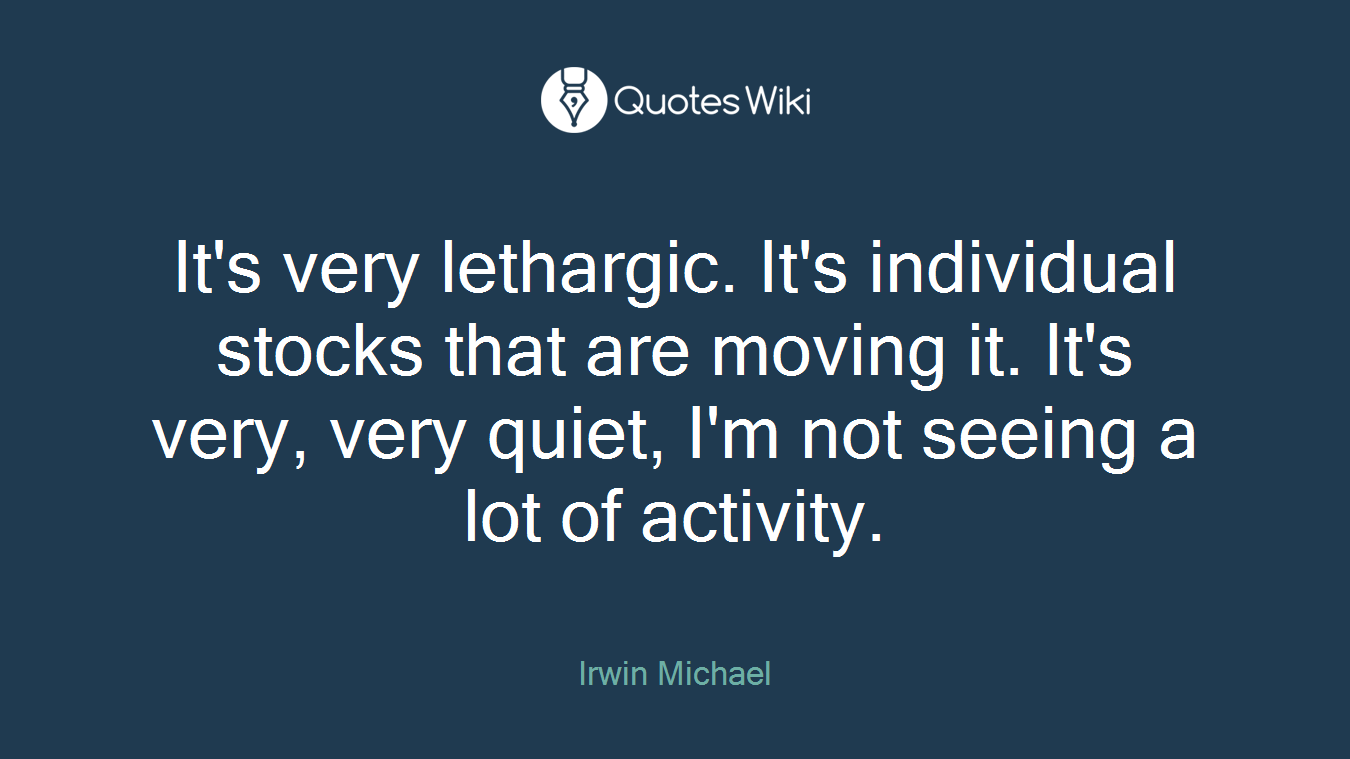 It's very lethargic. It's individual stocks that are moving it. It's very, very quiet, I'm not seeing a lot of activity.