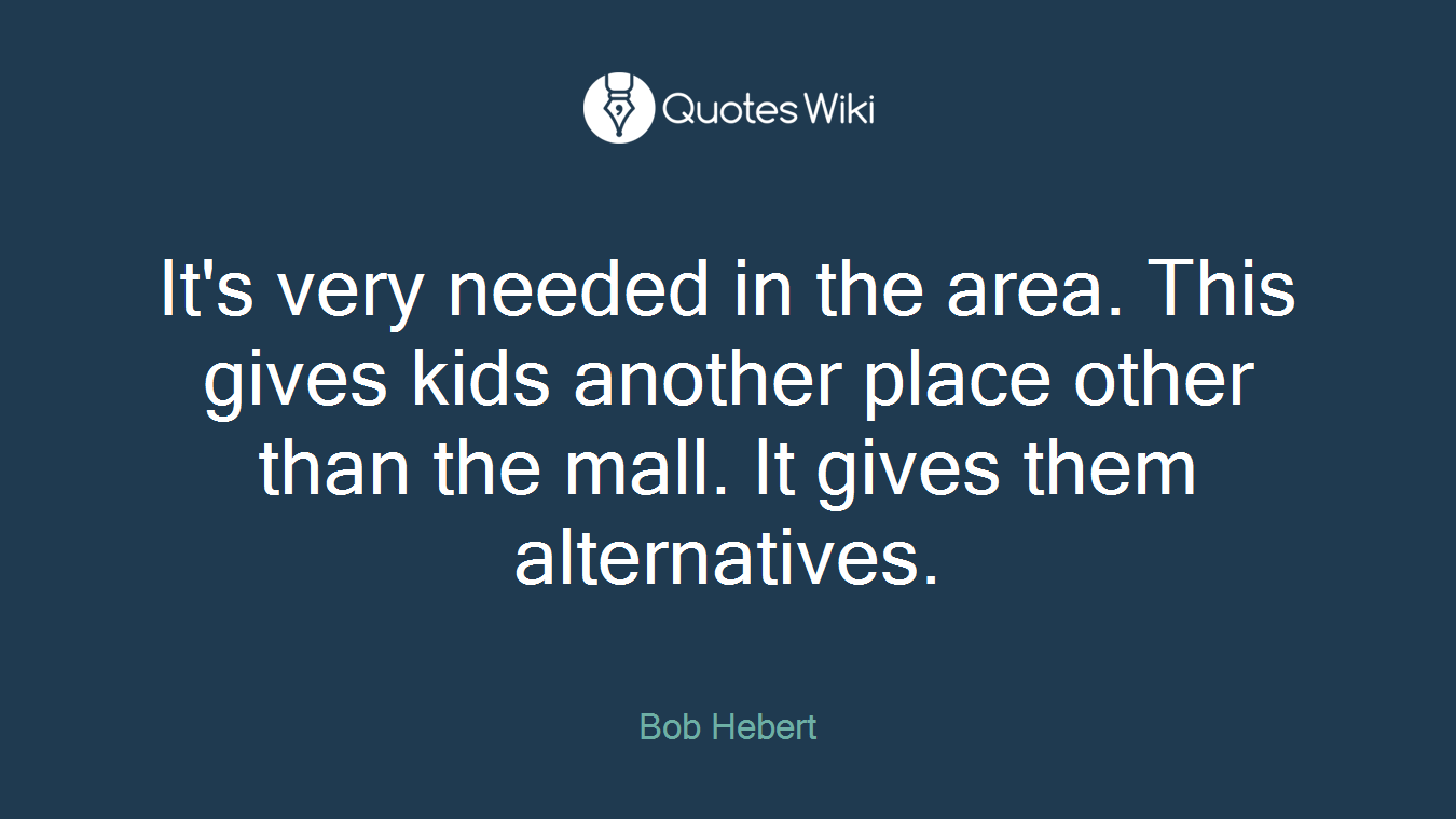 It's very needed in the area. This gives kids another place other than the mall. It gives them alternatives.