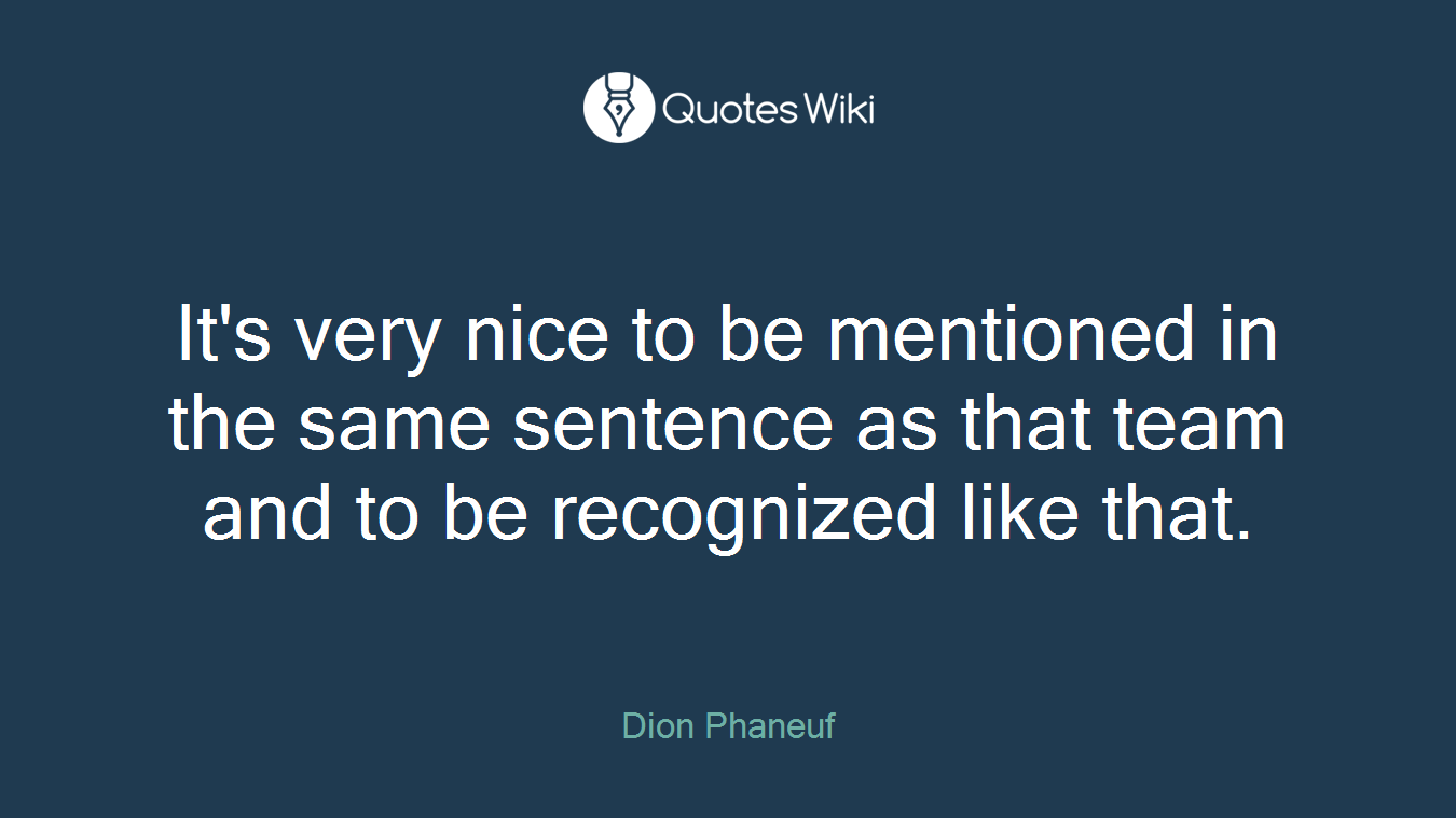 It's very nice to be mentioned in the same sentence as that team and to be recognized like that.