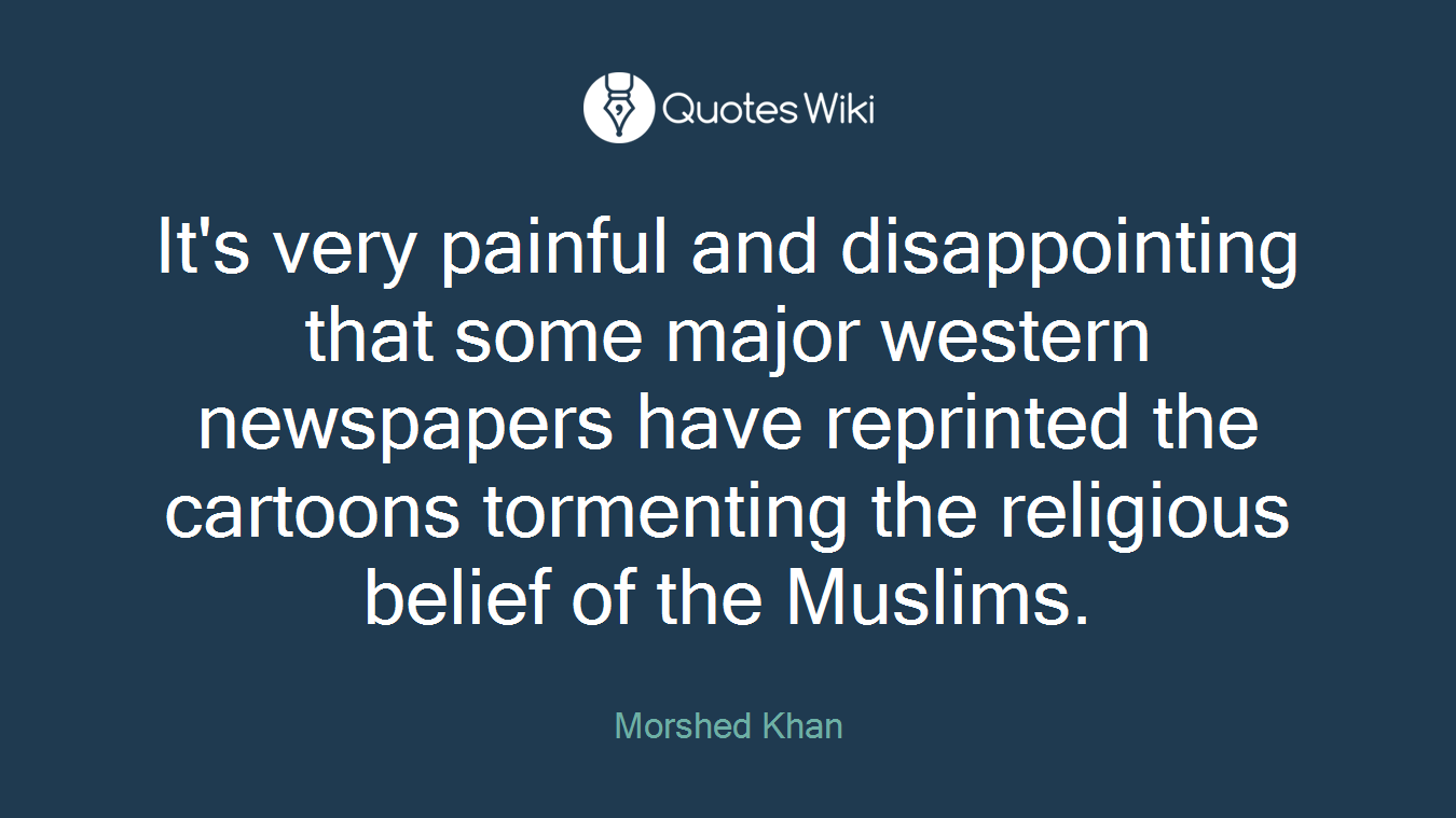 It's very painful and disappointing that some major western newspapers have reprinted the cartoons tormenting the religious belief of the Muslims.