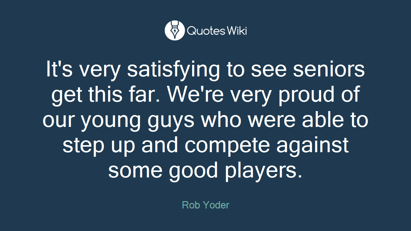 It's very satisfying to see seniors get this far. We're very proud of our young guys who were able to step up and compete against some good players.