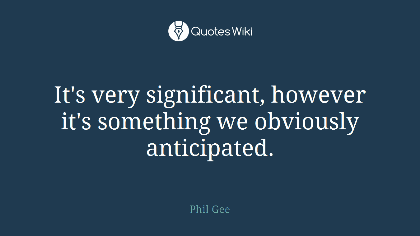 It's very significant, however it's something we obviously anticipated.
