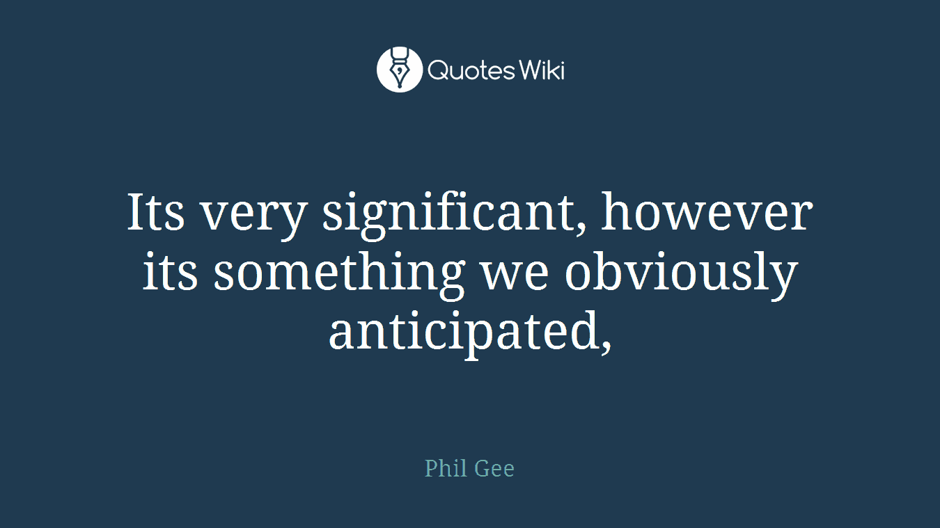 Its very significant, however its something we obviously anticipated,