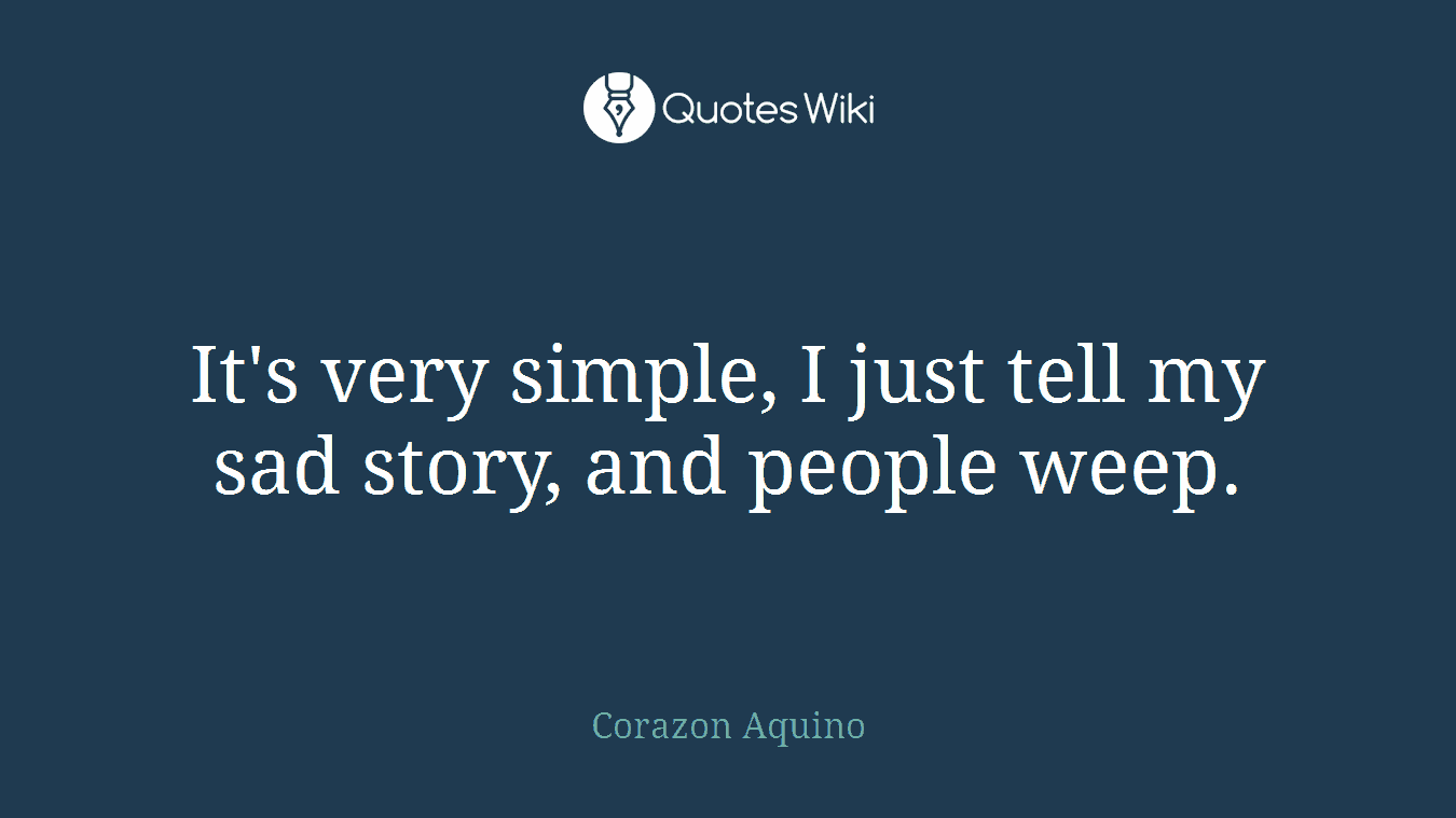 It's very simple, I just tell my sad story, and people weep.