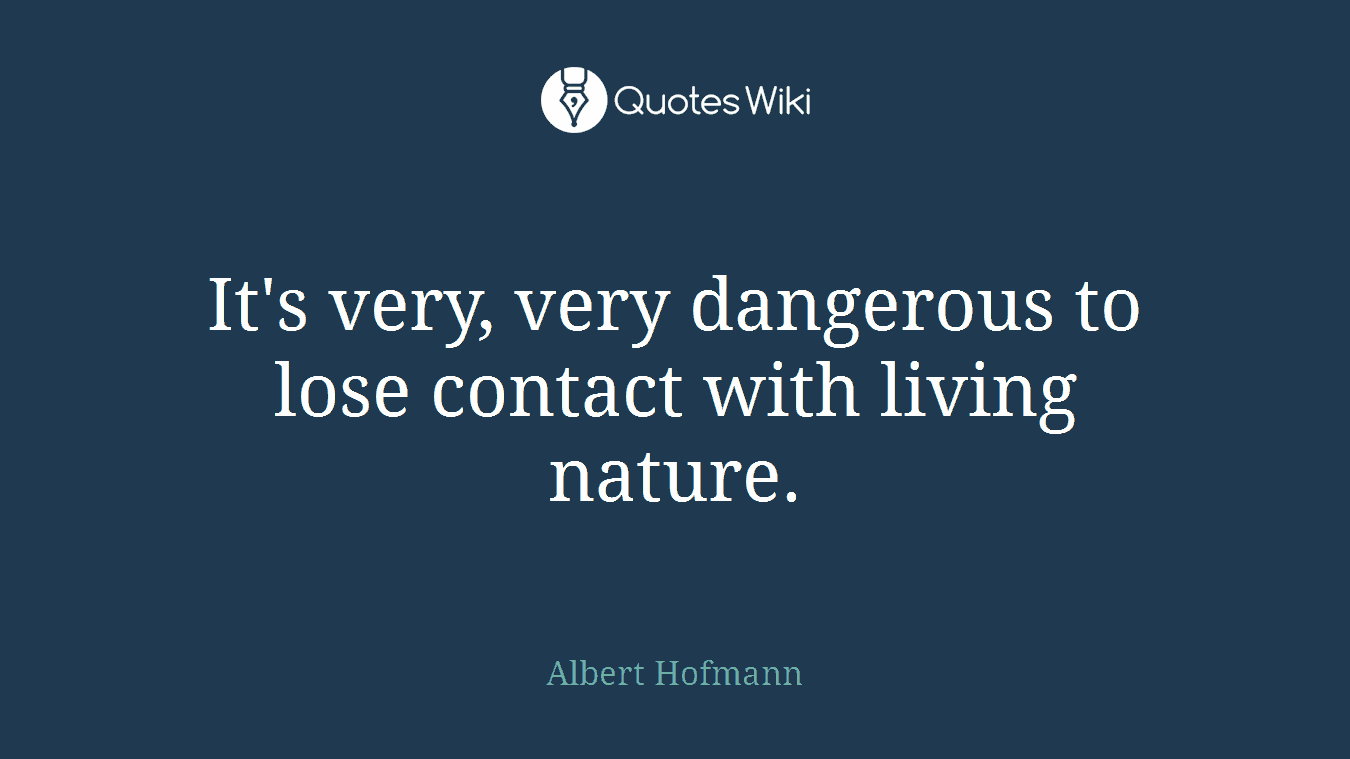 It's very, very dangerous to lose contact with living nature.