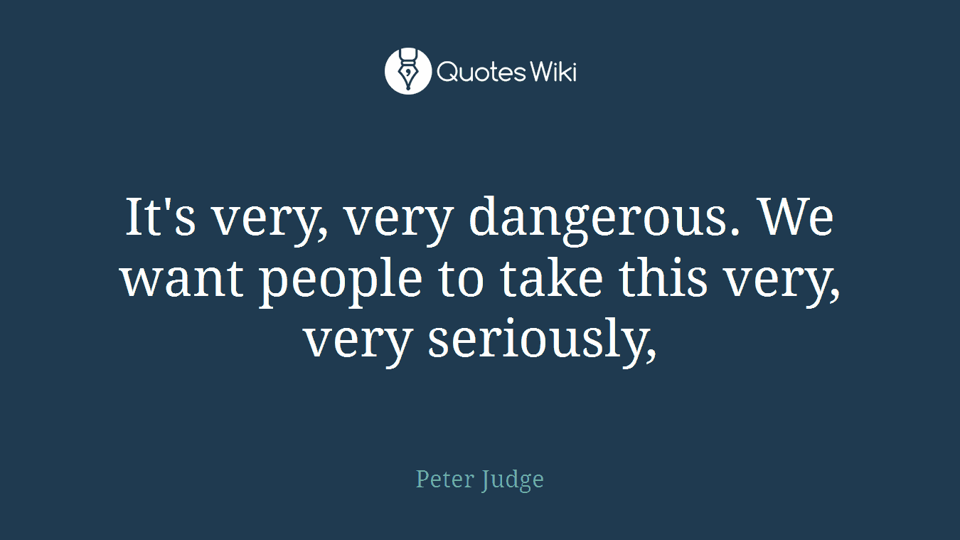 It's very, very dangerous. We want people to take this very, very seriously,