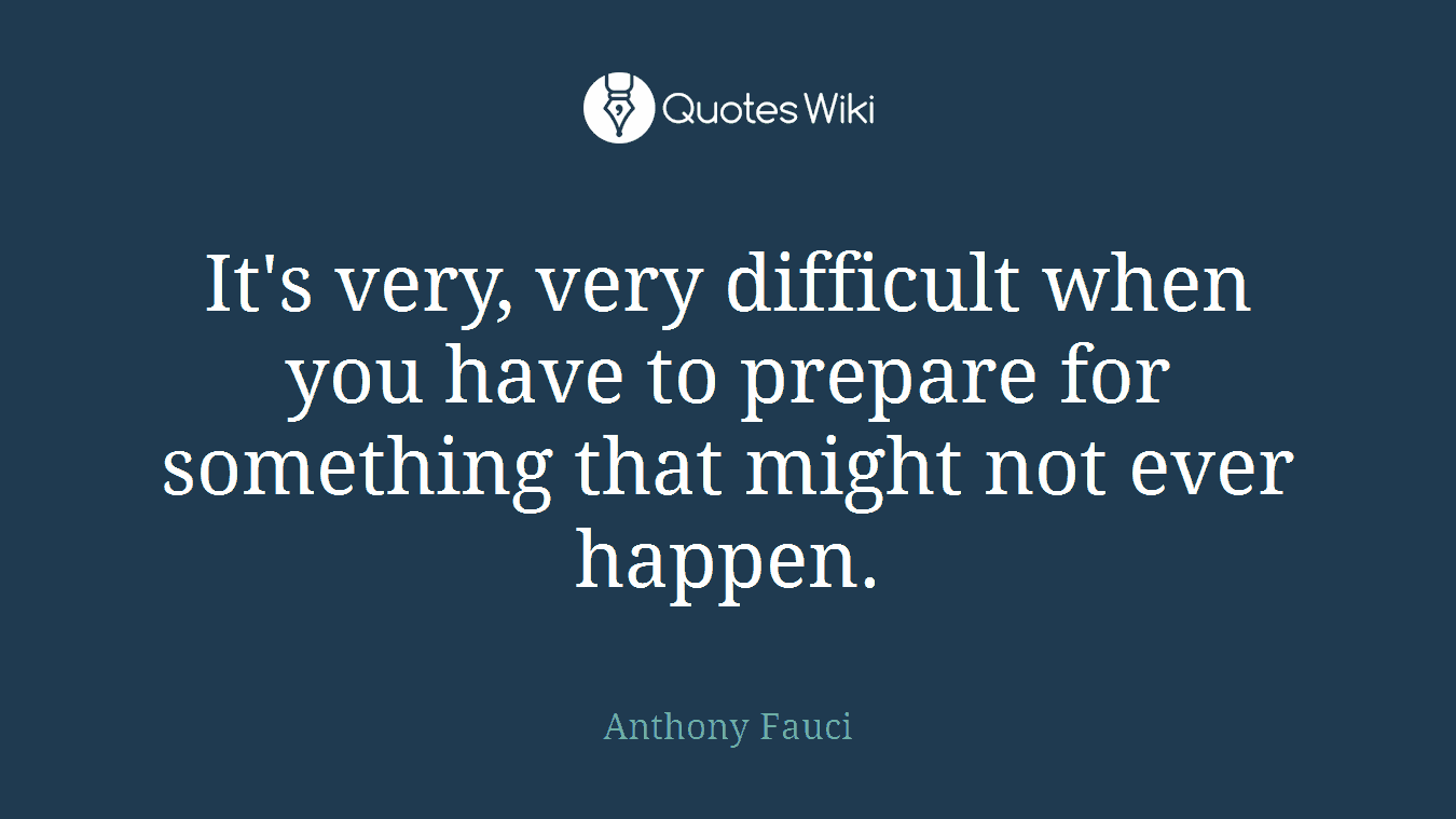 It's very, very difficult when you have to prepare for something that might not ever happen.