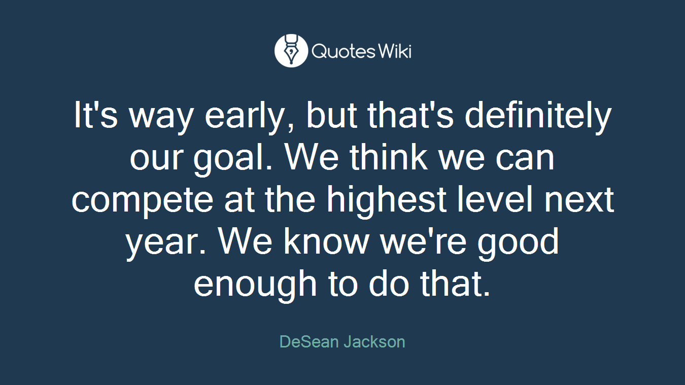 It's way early, but that's definitely our goal. We think we can compete at the highest level next year. We know we're good enough to do that.