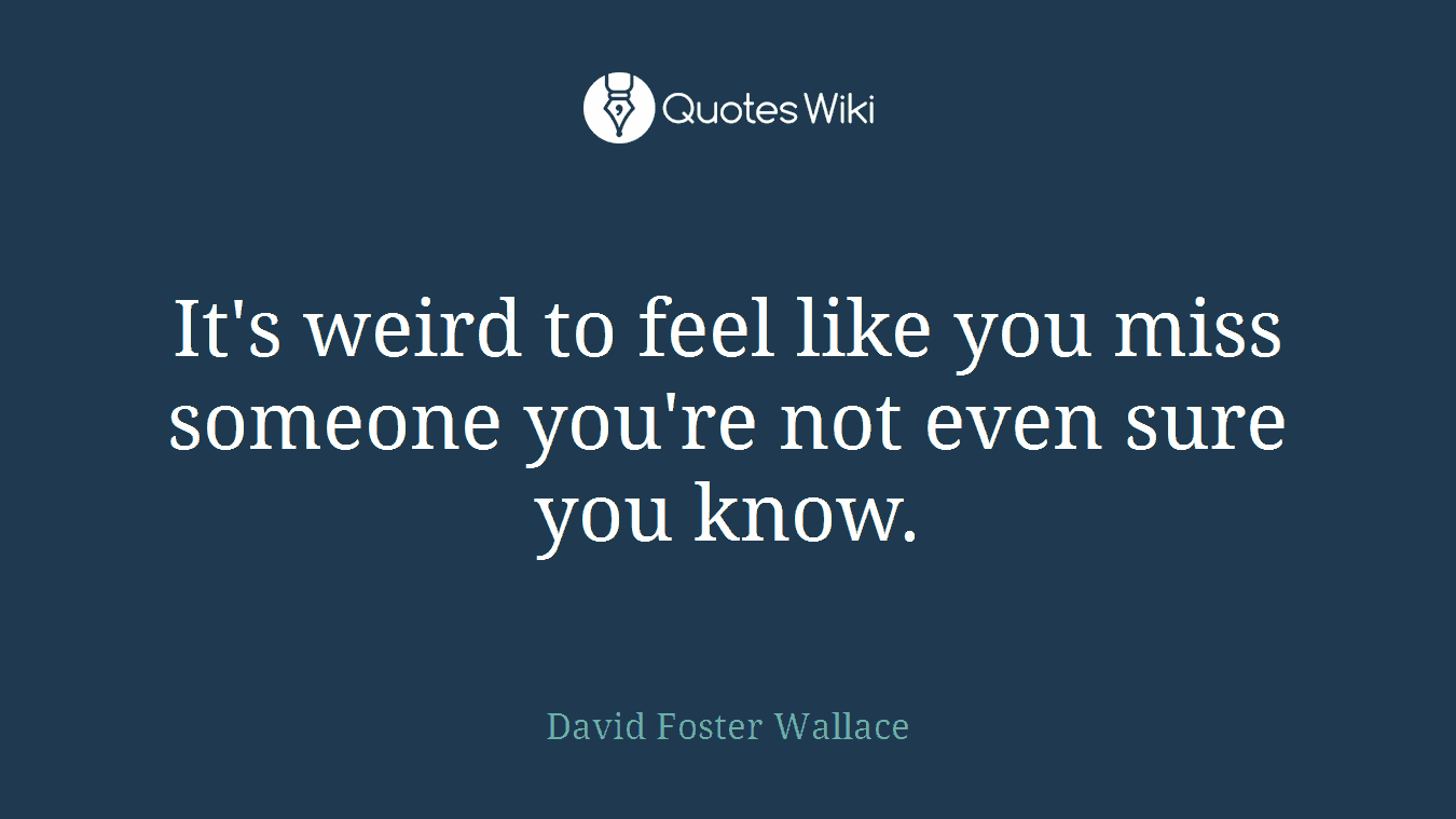 It's weird to feel like you miss someone you're not even sure you know.