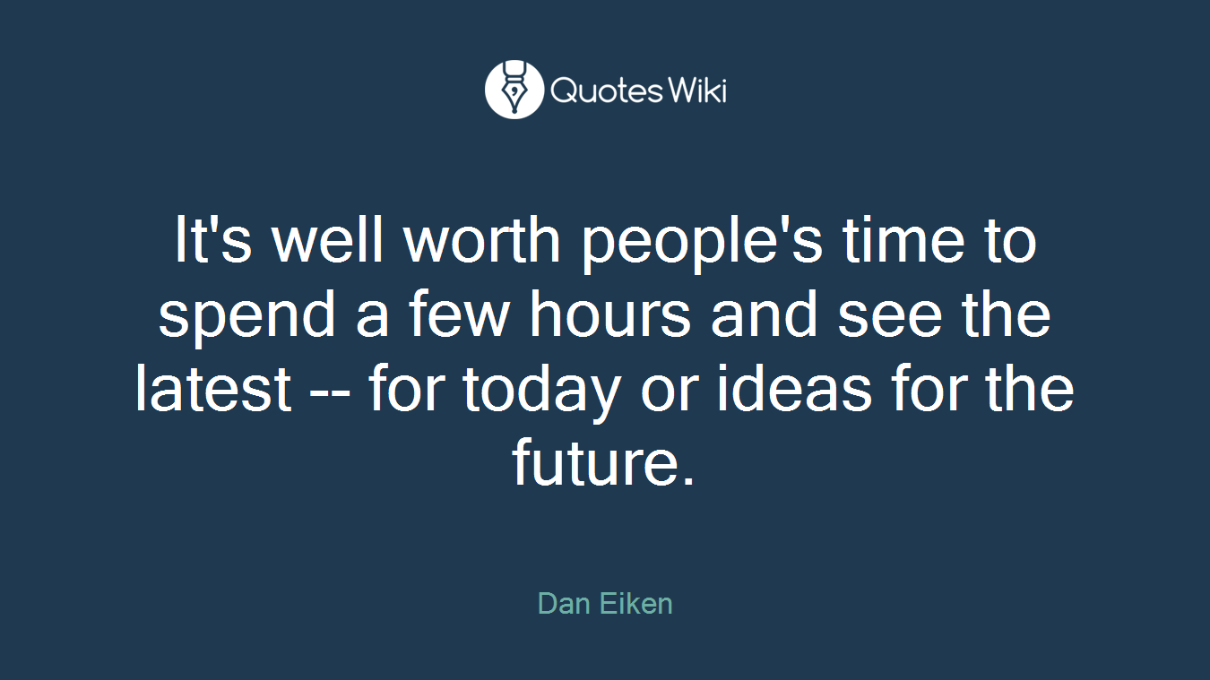 It's well worth people's time to spend a few hours and see the latest -- for today or ideas for the future.