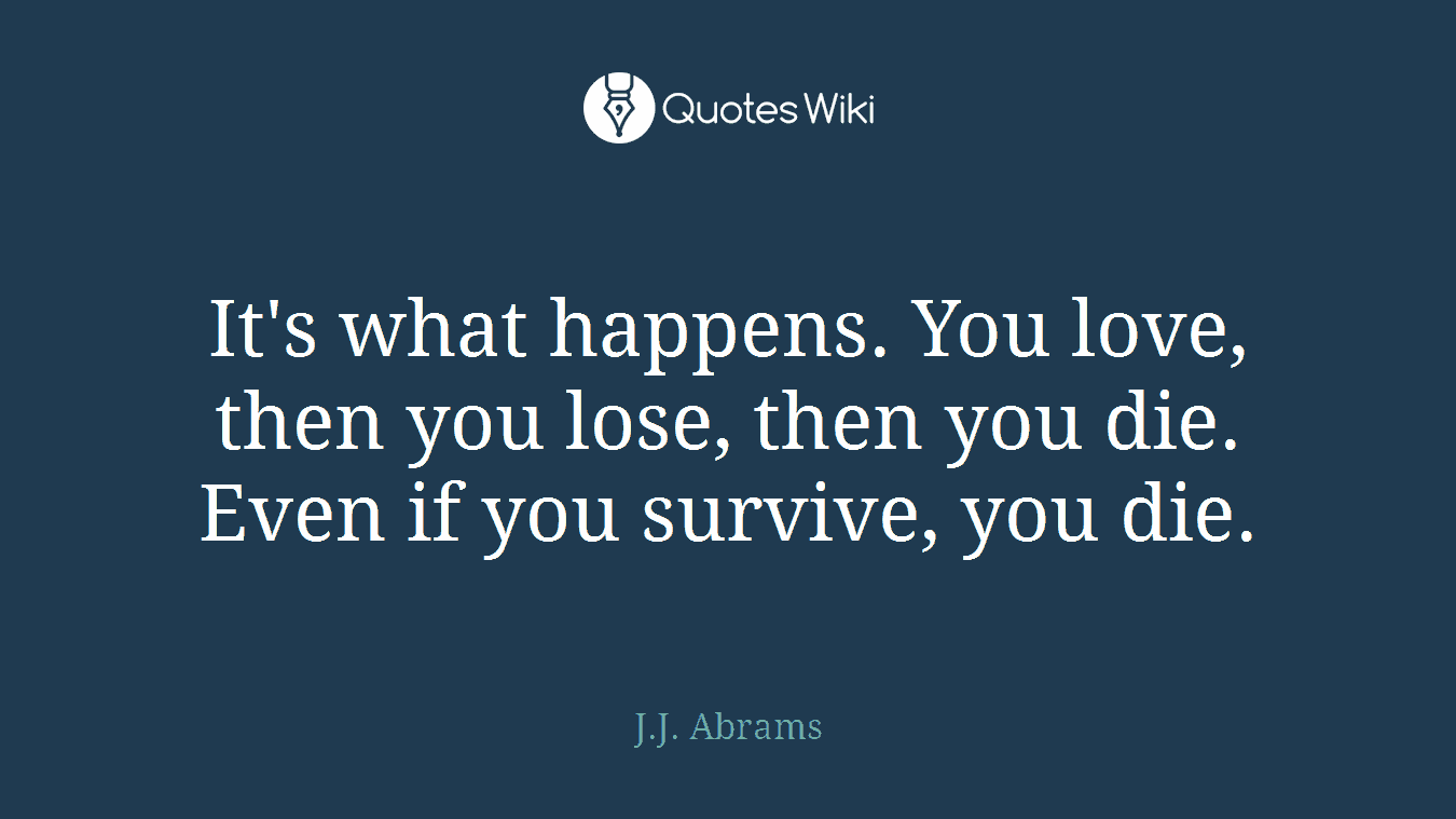 It's what happens. You love, then you lose, then you die. Even if you survive, you die.